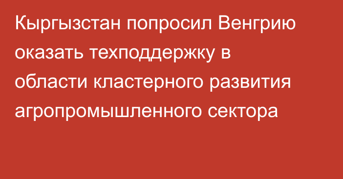 Кыргызстан попросил Венгрию оказать техподдержку в области кластерного развития агропромышленного сектора