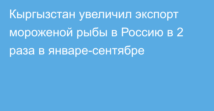 Кыргызстан увеличил экспорт мороженой рыбы в Россию в 2 раза в январе-сентябре