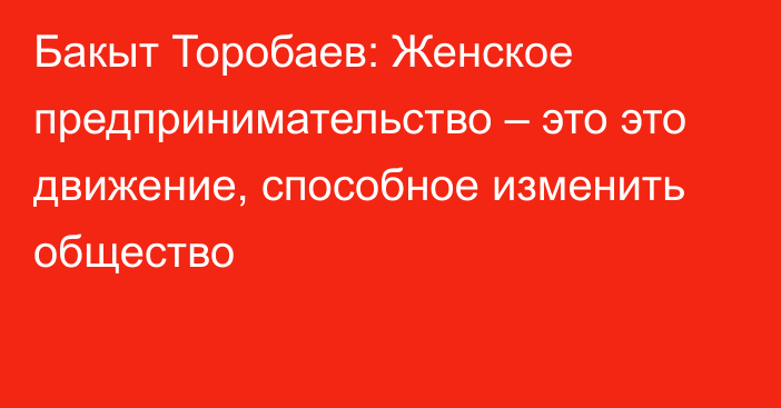 Бакыт Торобаев: Женское предпринимательство – это это движение, способное изменить общество