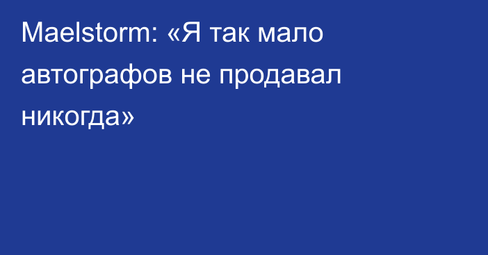 Maelstorm: «Я так мало автографов не продавал никогда»