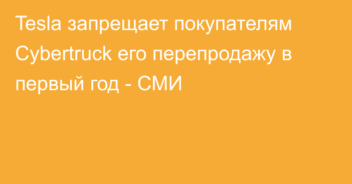 Tesla запрещает покупателям Cybertruck его перепродажу в первый год - СМИ