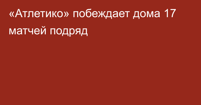 «Атлетико» побеждает дома 17 матчей подряд