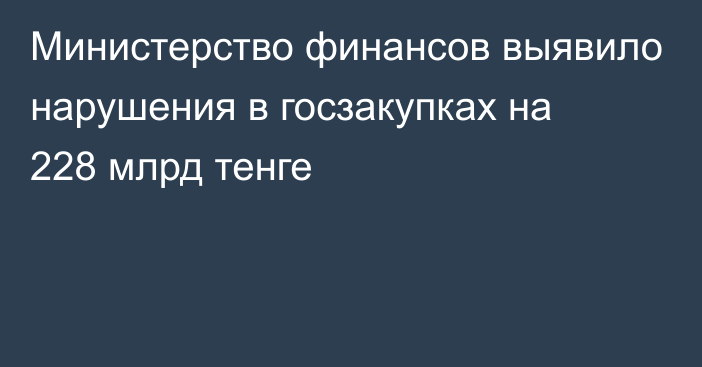 Министерство финансов выявило  нарушения в госзакупках на 228 млрд тенге