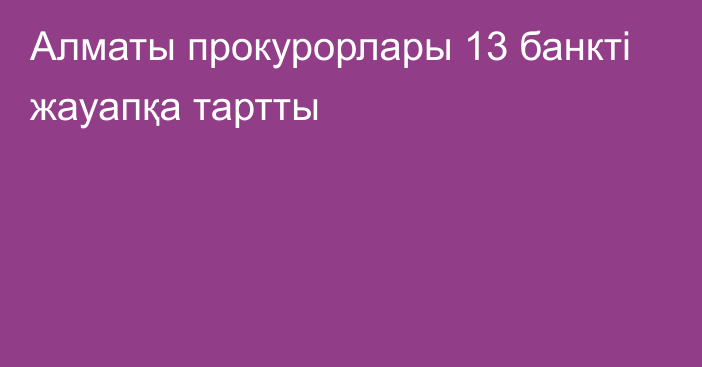 Алматы прокурорлары 13 банкті жауапқа тартты