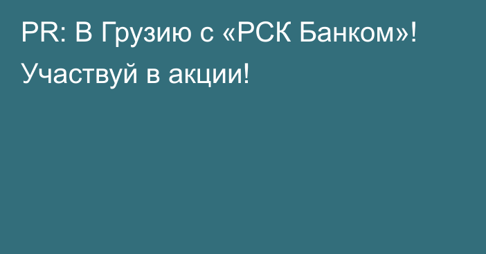 PR: В Грузию с «РСК Банком»! Участвуй в акции!