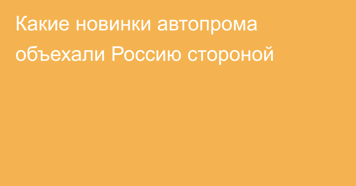 Какие новинки автопрома объехали Россию стороной