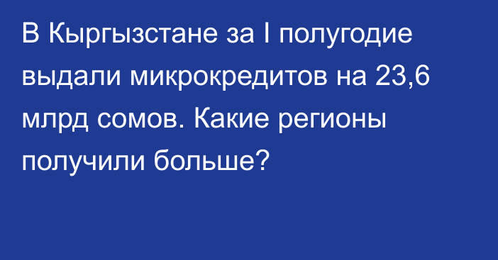 В Кыргызстане за I полугодие выдали микрокредитов на 23,6 млрд сомов. Какие регионы получили больше?