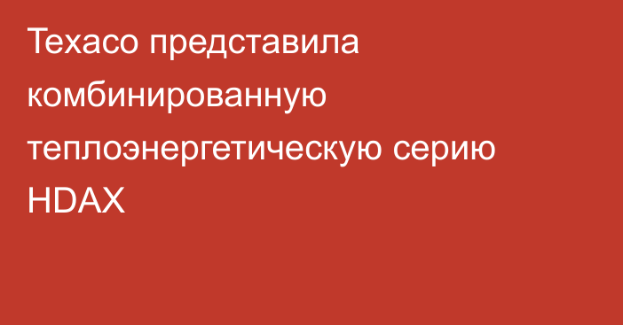 Texaco представила комбинированную теплоэнергетическую серию HDAX