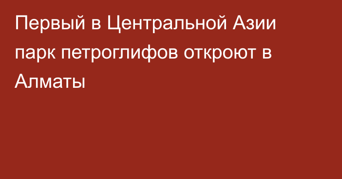 Первый в Центральной Азии парк петроглифов откроют в Алматы