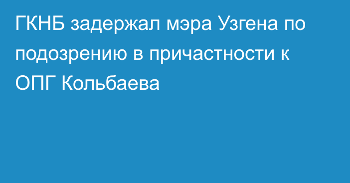 ГКНБ задержал мэра Узгена по подозрению в причастности к ОПГ Кольбаева