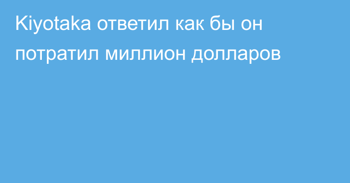 Kiyotaka ответил как бы он потратил миллион долларов