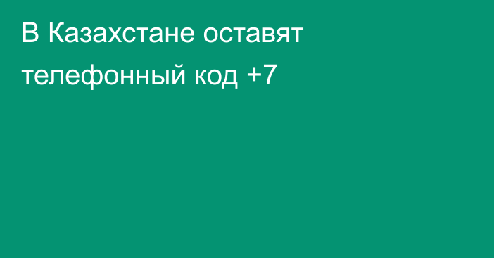 В Казахстане оставят телефонный код +7