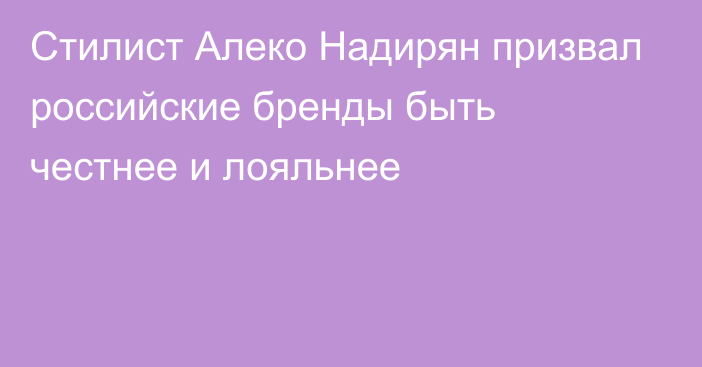 Стилист Алеко Надирян призвал российские бренды быть честнее и лояльнее