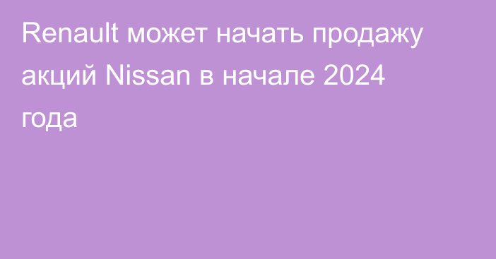 Renault может начать продажу акций Nissan в начале 2024 года