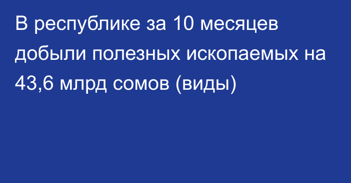 В республике за 10 месяцев добыли полезных ископаемых на 43,6 млрд сомов (виды)