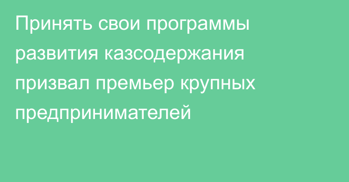 Принять свои программы развития казсодержания призвал премьер крупных предпринимателей