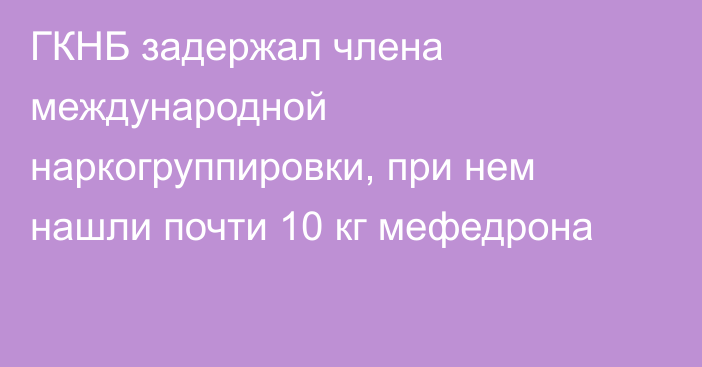 ГКНБ задержал члена международной наркогруппировки, при нем нашли почти 10 кг мефедрона