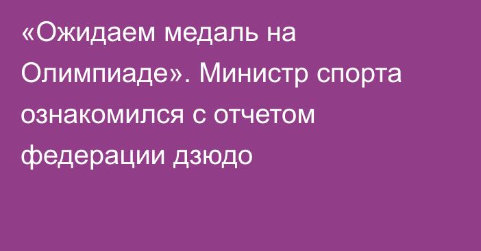 «Ожидаем медаль на Олимпиаде». Министр спорта ознакомился с отчетом федерации дзюдо