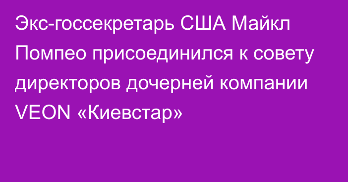 Экс-госсекретарь США Майкл Помпео присоединился к совету директоров дочерней компании VEON «Киевстар»