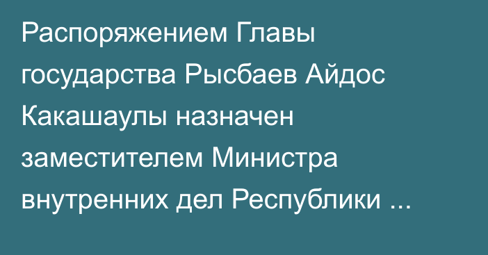 Распоряжением Главы государства Рысбаев Айдос Какашаулы назначен заместителем Министра внутренних дел Республики Казахстан