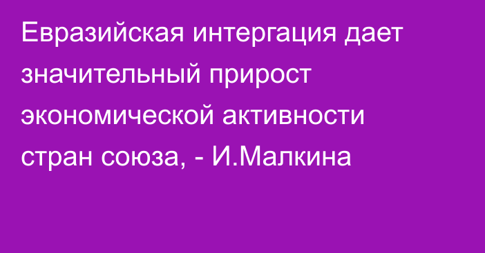 Евразийская интергация дает значительный прирост экономической активности стран союза, - И.Малкина