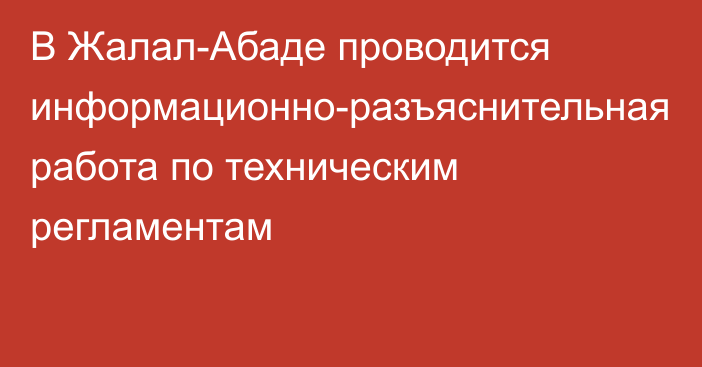 В Жалал-Абаде проводится информационно-разъяснительная работа по техническим регламентам