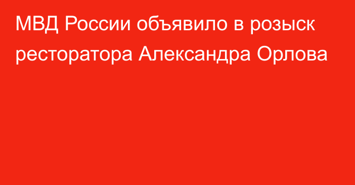 МВД России объявило в розыск ресторатора Александра Орлова