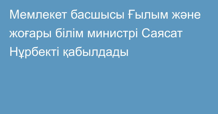 Мемлекет басшысы Ғылым және жоғары білім министрі Саясат Нұрбекті қабылдады