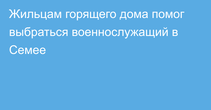 Жильцам горящего дома помог выбраться военнослужащий в Семее