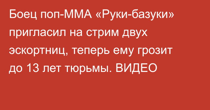 Боец поп-ММА «Руки-базуки» пригласил на стрим двух эскортниц, теперь ему грозит до 13 лет тюрьмы. ВИДЕО