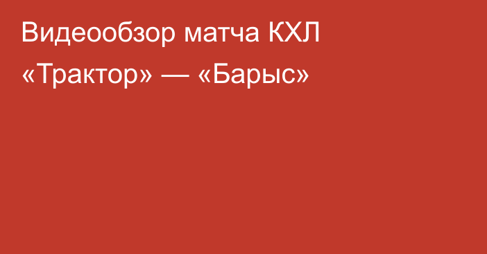 Видеообзор матча КХЛ «Трактор» — «Барыс»