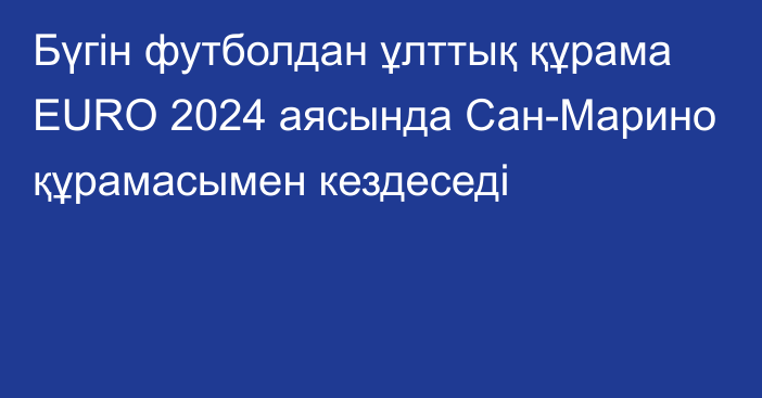 Бүгін футболдан ұлттық құрама ЕURO 2024 аясында Сан-Марино құрамасымен кездеседі