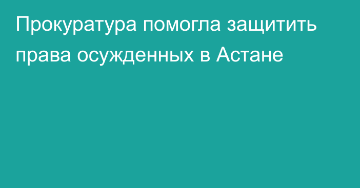 Прокуратура помогла защитить права осужденных в Астане