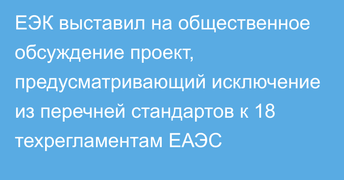 ЕЭК выставил на общественное обсуждение проект, предусматривающий исключение из перечней стандартов к 18 техрегламентам ЕАЭС