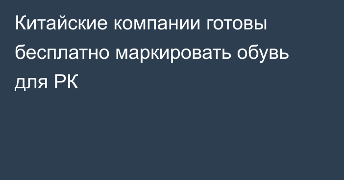 Китайские компании готовы бесплатно маркировать обувь для РК