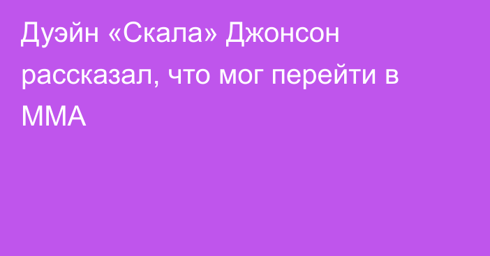 Дуэйн «Скала» Джонсон рассказал, что мог перейти в ММА