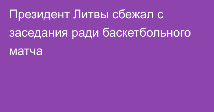 Президент Литвы сбежал с заседания ради баскетбольного матча