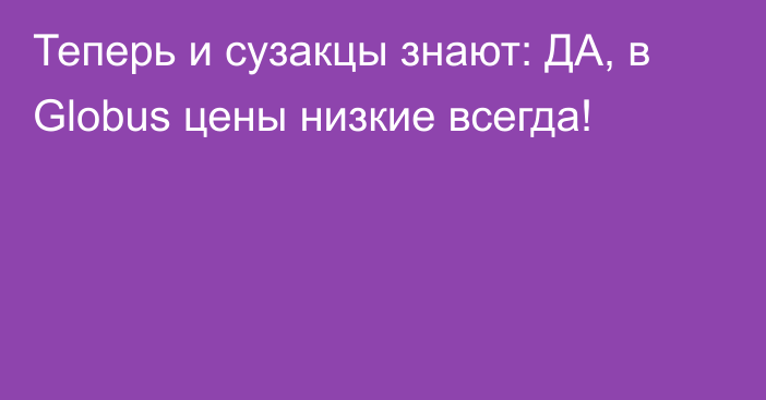 Теперь и сузакцы знают: ДА, в Globus цены низкие всегда!