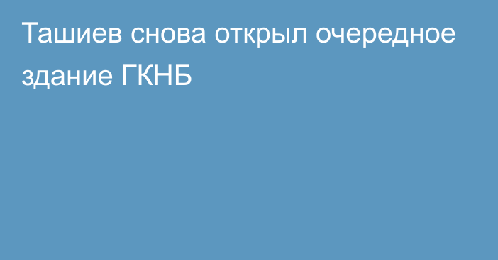 Ташиев снова открыл очередное здание ГКНБ