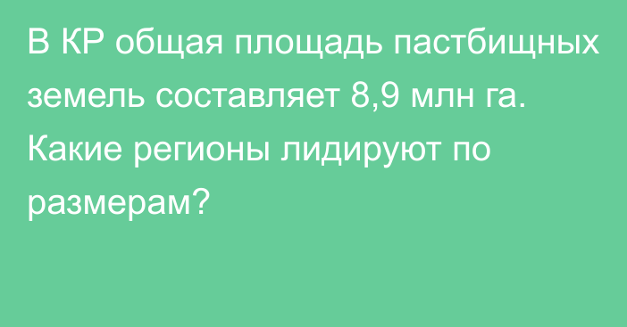 В КР общая площадь пастбищных земель составляет 8,9 млн га. Какие регионы лидируют по размерам?