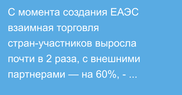 С момента создания ЕАЭС взаимная торговля стран-участников выросла почти в 2 раза, с внешними партнерами — на 60%, - министр ЕЭК