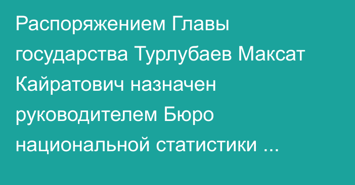 Распоряжением Главы государства Турлубаев Максат Кайратович назначен руководителем Бюро национальной статистики Агентства по стратегическому планированию и реформам Республики Казахстан