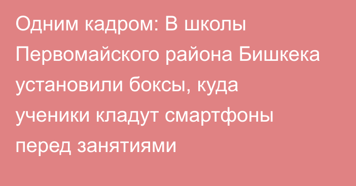 Одним кадром: В школы Первомайского района Бишкека установили боксы, куда ученики кладут смартфоны перед занятиями