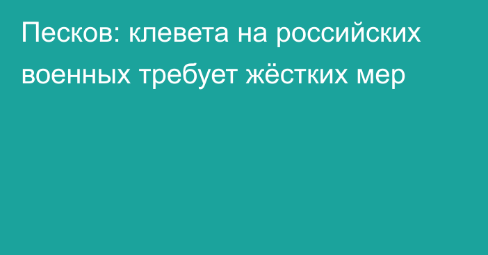 Песков: клевета на российских военных требует жёстких мер