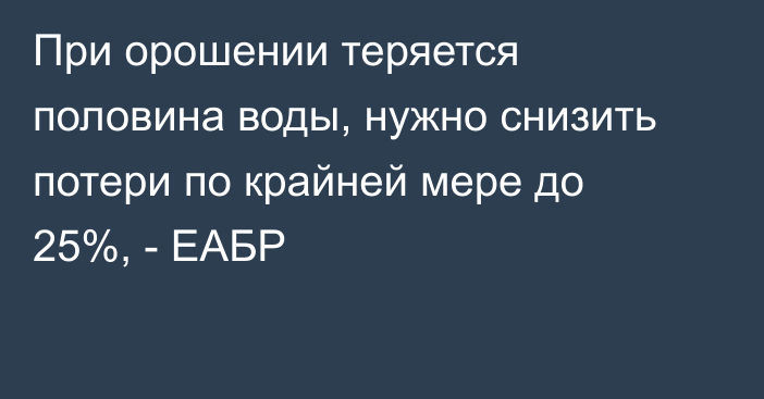 При орошении теряется половина воды, нужно снизить потери по крайней мере до 25%, - ЕАБР