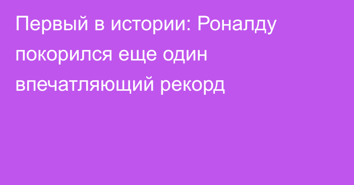 Первый в истории: Роналду покорился еще один впечатляющий рекорд