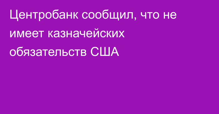 Центробанк сообщил, что не имеет казначейских обязательств США