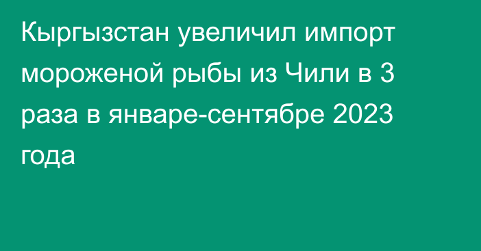 Кыргызстан увеличил импорт мороженой рыбы из Чили в 3 раза в январе-сентябре 2023 года