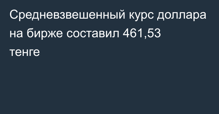 Средневзвешенный курс доллара на бирже составил 461,53 тенге