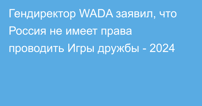 Гендиректор WADA заявил, что Россия не имеет права проводить Игры дружбы - 2024